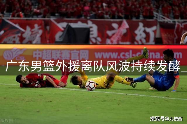 广东男篮外援离队风波持续发酵 徐杰公益行动展现责任担当